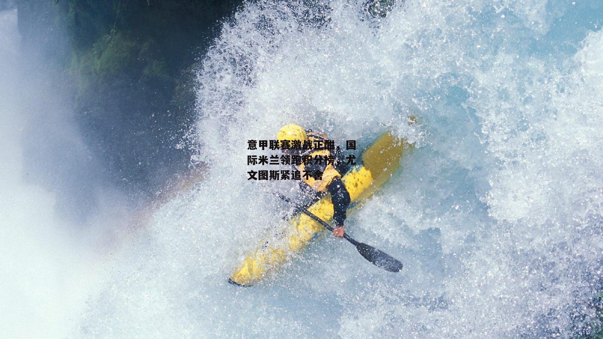 意甲联赛激战正酣，国际米兰领跑积分榜，尤文图斯紧追不舍
